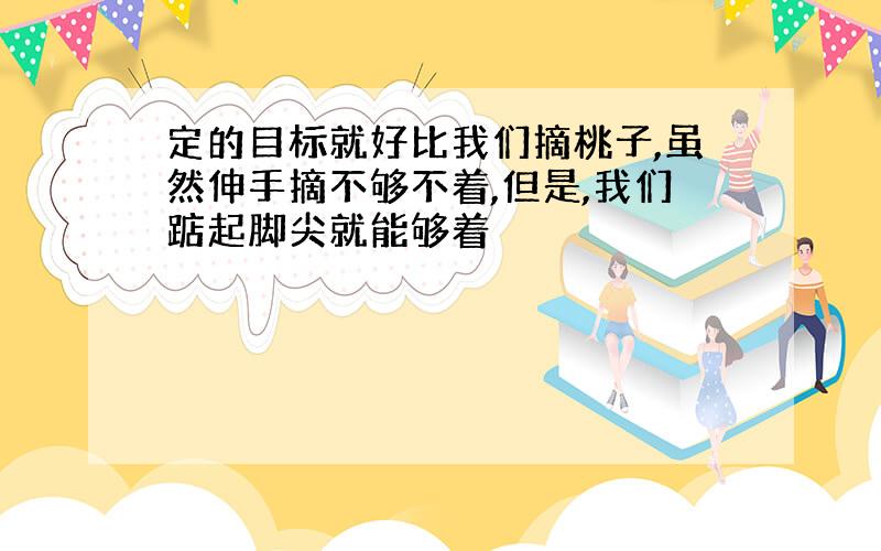 定的目标就好比我们摘桃子,虽然伸手摘不够不着,但是,我们踮起脚尖就能够着