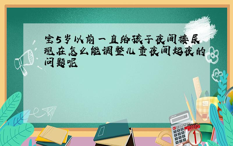 宝5岁以前一直给孩子夜间接尿现在怎么能调整儿童夜间起夜的问题呢