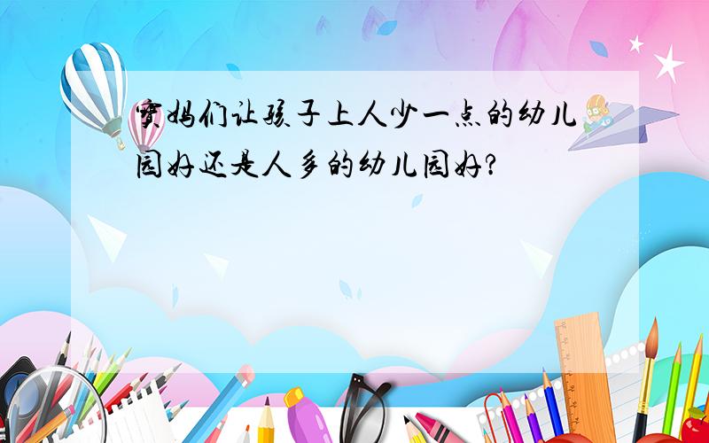 宝妈们让孩子上人少一点的幼儿园好还是人多的幼儿园好?