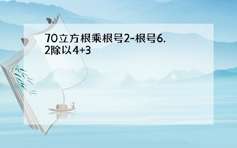 70立方根乘根号2-根号6.2除以4+3