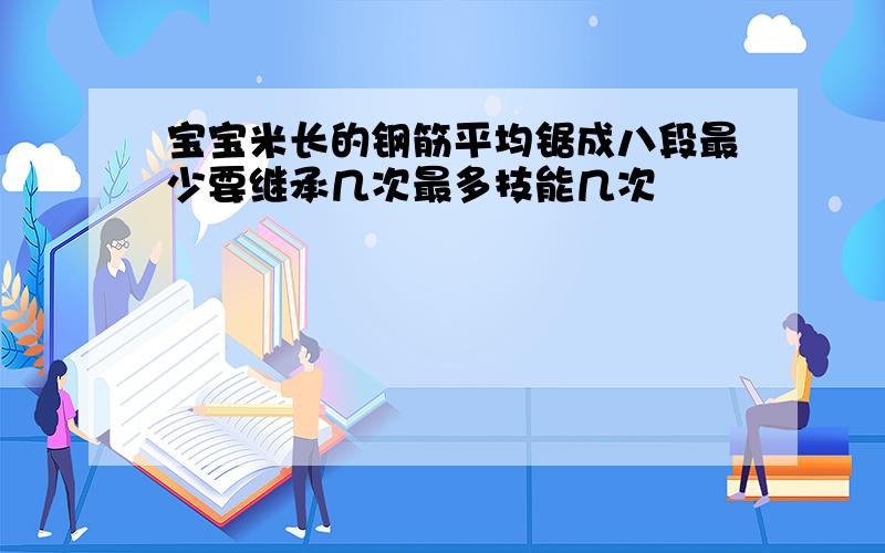 宝宝米长的钢筋平均锯成八段最少要继承几次最多技能几次