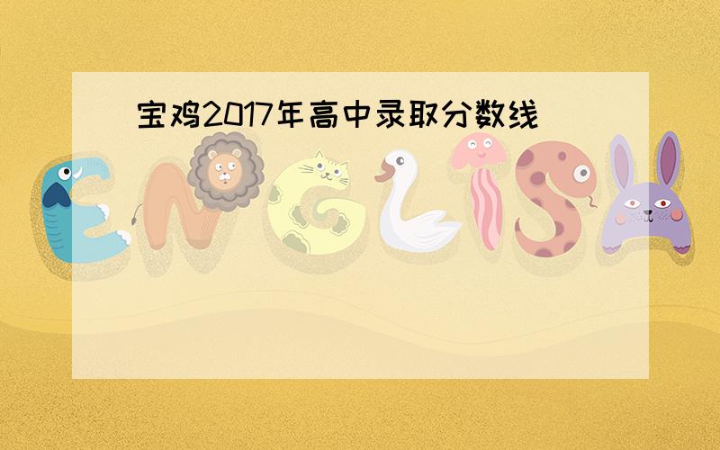 宝鸡2017年高中录取分数线