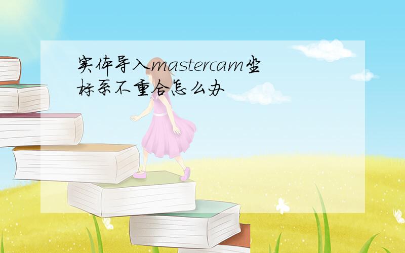 实体导入mastercam坐标系不重合怎么办