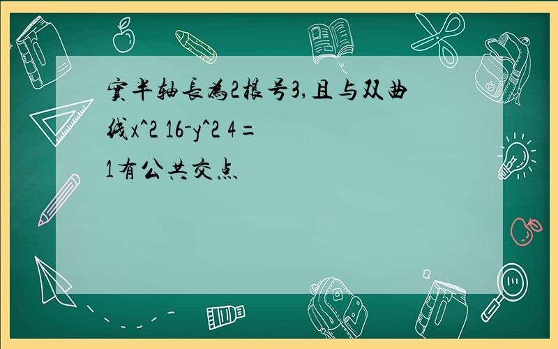 实半轴长为2根号3,且与双曲线x^2 16-y^2 4=1有公共交点