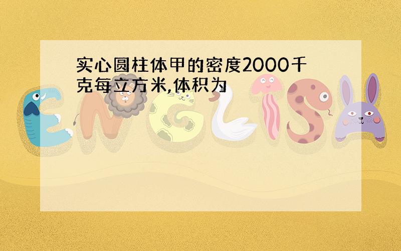 实心圆柱体甲的密度2000千克每立方米,体积为