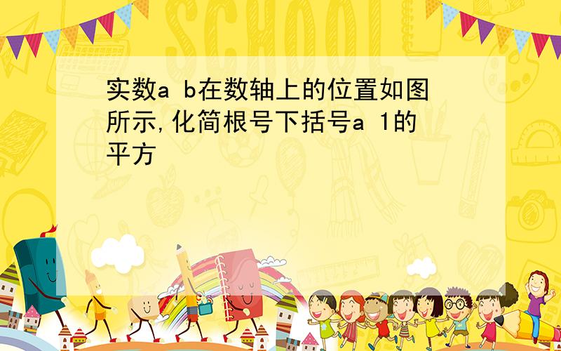 实数a b在数轴上的位置如图所示,化简根号下括号a 1的平方