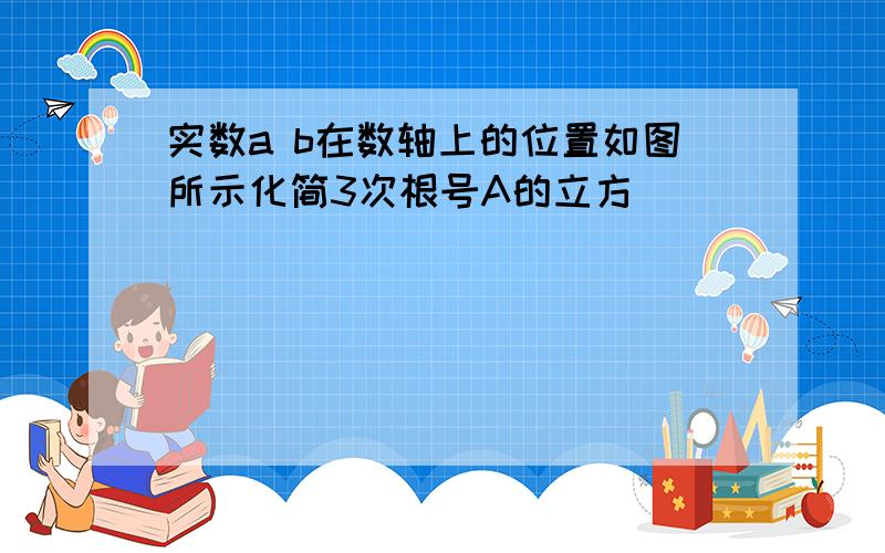 实数a b在数轴上的位置如图所示化简3次根号A的立方