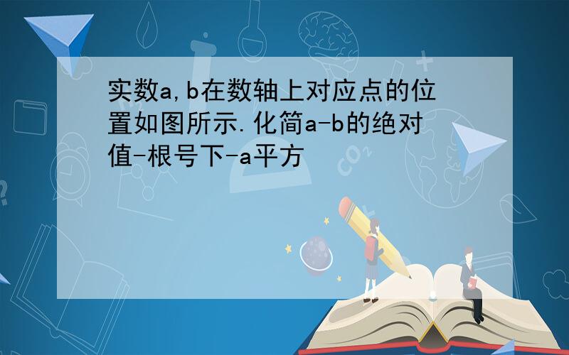 实数a,b在数轴上对应点的位置如图所示.化简a-b的绝对值-根号下-a平方