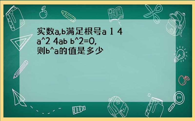 实数a,b满足根号a 1 4a^2 4ab b^2=0,则b^a的值是多少