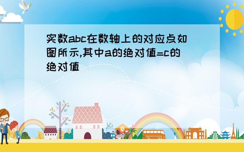 实数abc在数轴上的对应点如图所示,其中a的绝对值=c的绝对值