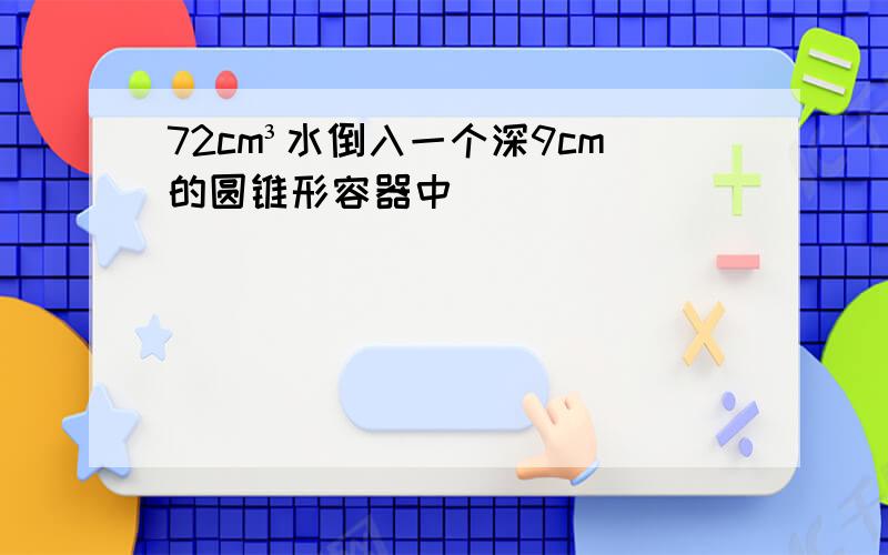 72cm³水倒入一个深9cm的圆锥形容器中