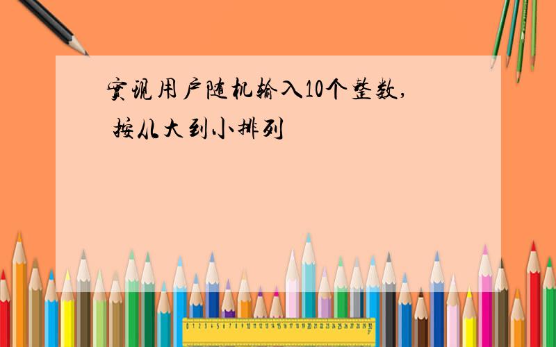 实现用户随机输入10个整数, 按从大到小排列