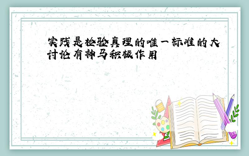 实践是检验真理的唯一标准的大讨论有神马积极作用