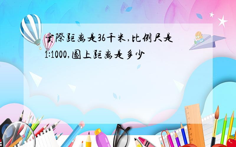 实际距离是36千米,比例尺是1:1000,图上距离是多少