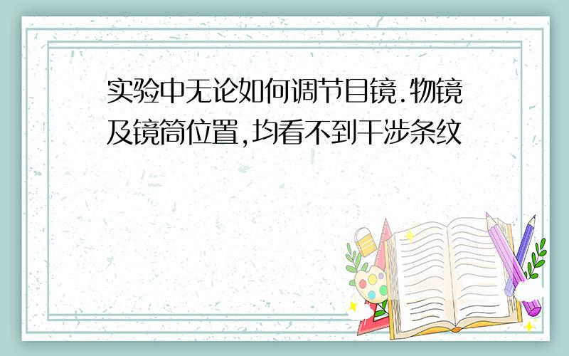 实验中无论如何调节目镜.物镜及镜筒位置,均看不到干涉条纹