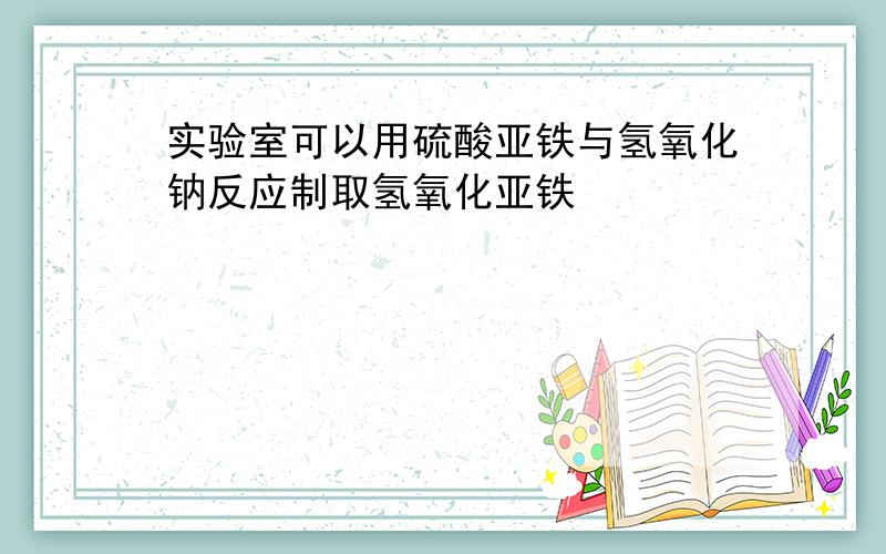 实验室可以用硫酸亚铁与氢氧化钠反应制取氢氧化亚铁