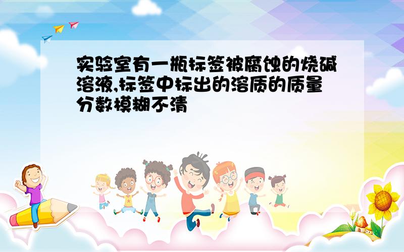 实验室有一瓶标签被腐蚀的烧碱溶液,标签中标出的溶质的质量分数模糊不清