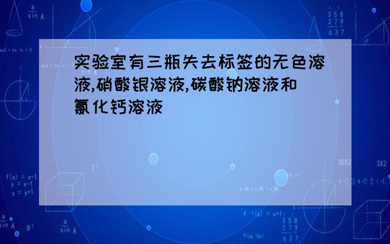 实验室有三瓶失去标签的无色溶液,硝酸银溶液,碳酸钠溶液和氯化钙溶液