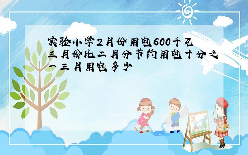 实验小学2月份用电600千瓦三月份比二月分节约用电十分之一三月用电多少