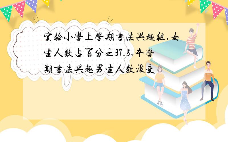 实验小学上学期书法兴趣组,女生人数占百分之37.5,本学期书法兴趣男生人数没变