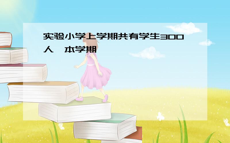 实验小学上学期共有学生300人,本学期