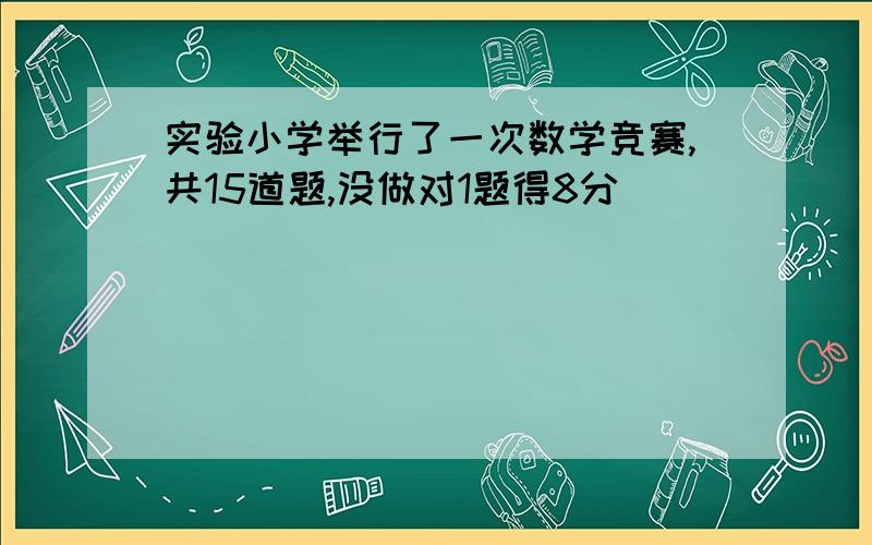 实验小学举行了一次数学竞赛,共15道题,没做对1题得8分