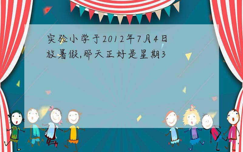 实验小学于2012年7月4日放暑假,那天正好是星期3