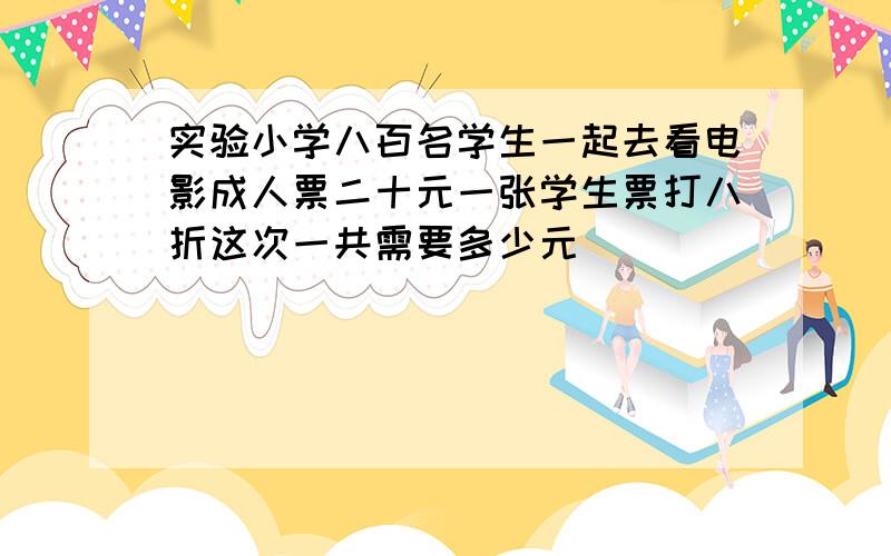 实验小学八百名学生一起去看电影成人票二十元一张学生票打八折这次一共需要多少元