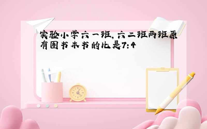 实验小学六一班,六二班两班原有图书本书的比是7:4