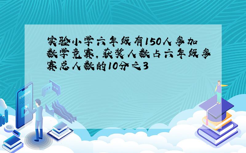 实验小学六年级有150人参加数学竞赛,获奖人数占六年级参赛总人数的10分之3