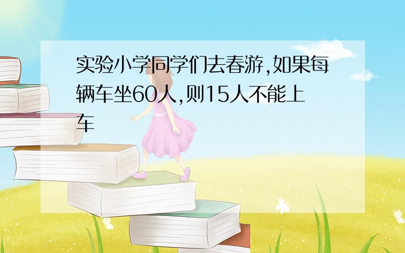 实验小学同学们去春游,如果每辆车坐60人,则15人不能上车