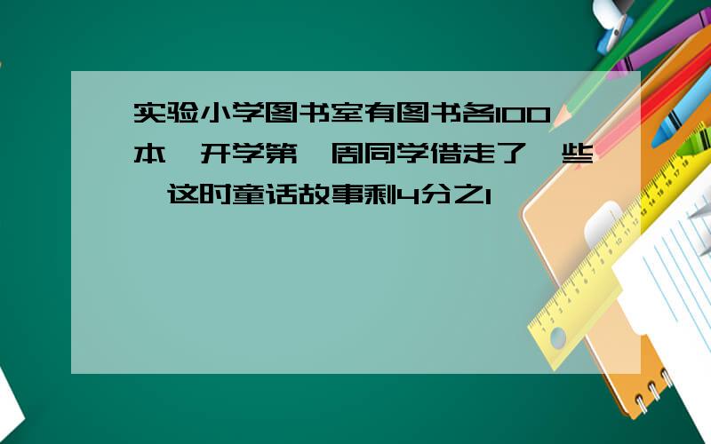 实验小学图书室有图书各100本,开学第一周同学借走了一些,这时童话故事剩4分之1