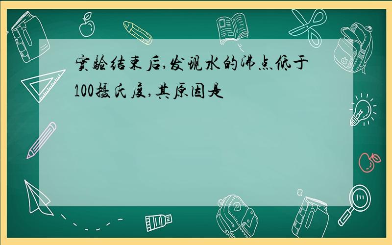 实验结束后,发现水的沸点低于100摄氏度,其原因是