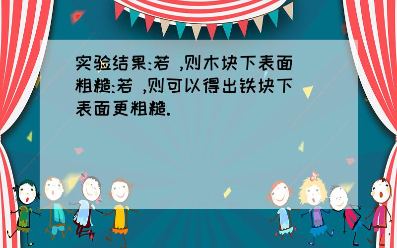 实验结果:若 ,则木块下表面粗糙:若 ,则可以得出铁块下表面更粗糙.