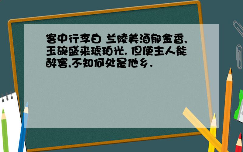 客中行李白 兰陵美酒郁金香,玉碗盛来琥珀光. 但使主人能醉客,不知何处是他乡.