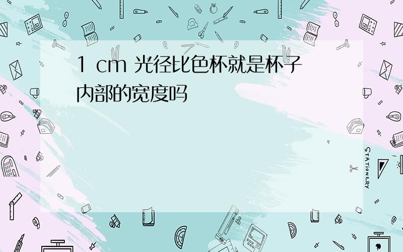 1 cm 光径比色杯就是杯子内部的宽度吗