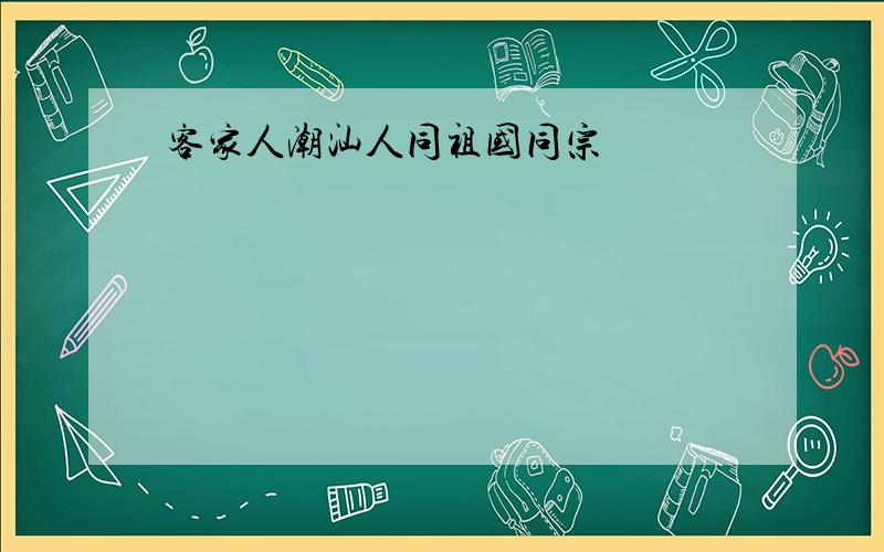 客家人潮汕人同祖国同宗