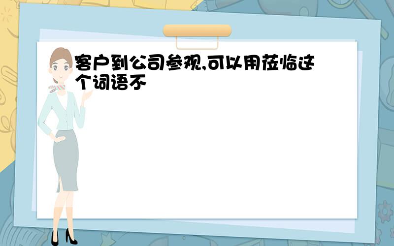 客户到公司参观,可以用莅临这个词语不