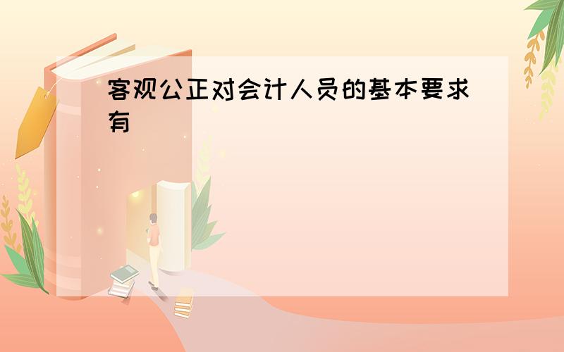 客观公正对会计人员的基本要求有