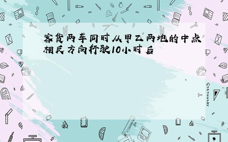 客货两车同时从甲乙两地的中点相反方向行驶10小时后