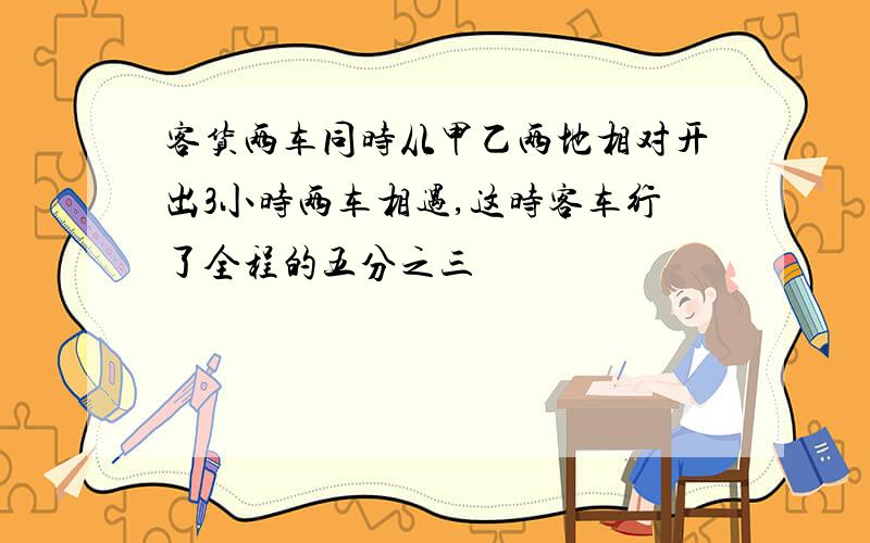 客货两车同时从甲乙两地相对开出3小时两车相遇,这时客车行了全程的五分之三