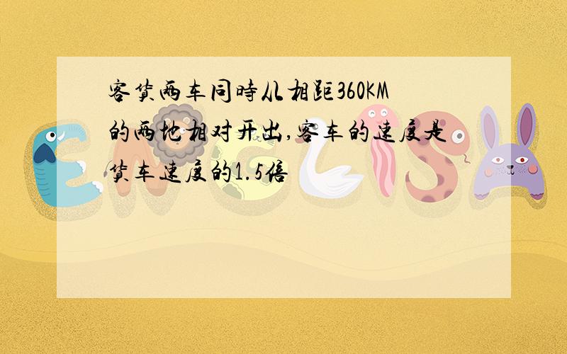 客货两车同时从相距360KM的两地相对开出,客车的速度是货车速度的1.5倍