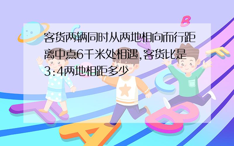 客货两辆同时从两地相向而行距离中点6千米处相遇,客货比是3:4两地相距多少