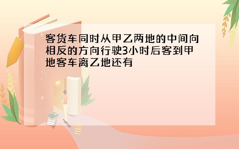 客货车同时从甲乙两地的中间向相反的方向行驶3小时后客到甲地客车离乙地还有