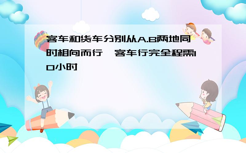 客车和货车分别从A.B两地同时相向而行,客车行完全程需10小时