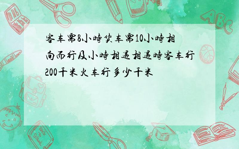 客车需8小时货车需10小时相向而行及小时相遇相遇时客车行200千米火车行多少千米