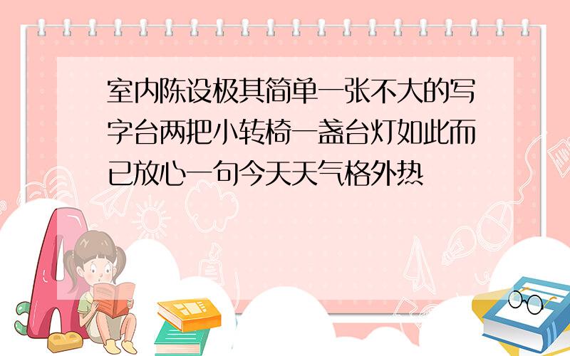 室内陈设极其简单一张不大的写字台两把小转椅一盏台灯如此而已放心一句今天天气格外热