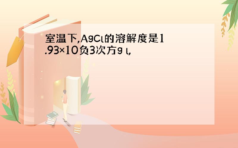 室温下,AgCl的溶解度是1.93×10负3次方g l,