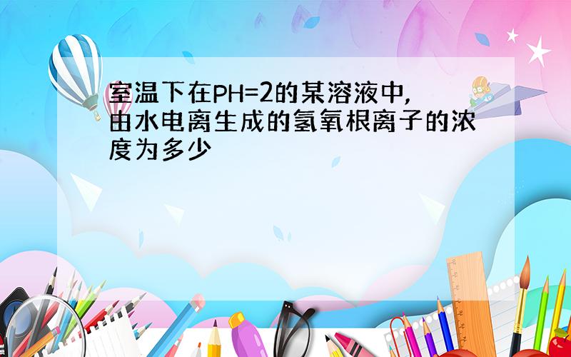 室温下在PH=2的某溶液中,由水电离生成的氢氧根离子的浓度为多少