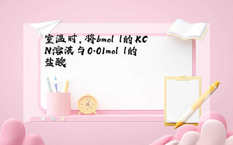 室温时,将bmol l的KCN溶液与0.01mol l的盐酸